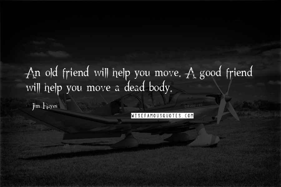 Jim Hayes Quotes: An old friend will help you move. A good friend will help you move a dead body.