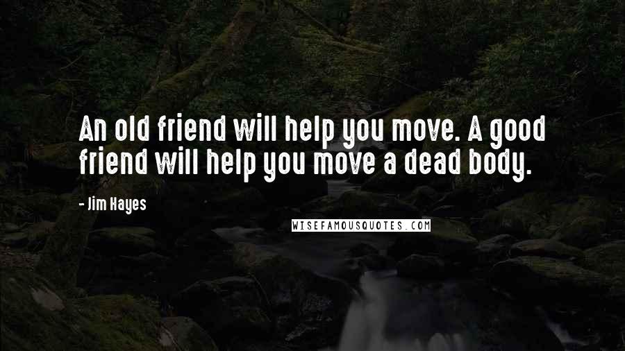 Jim Hayes Quotes: An old friend will help you move. A good friend will help you move a dead body.