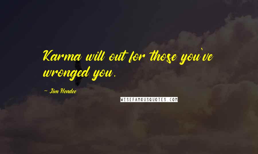 Jim Hendee Quotes: Karma will out for those you've wronged you.