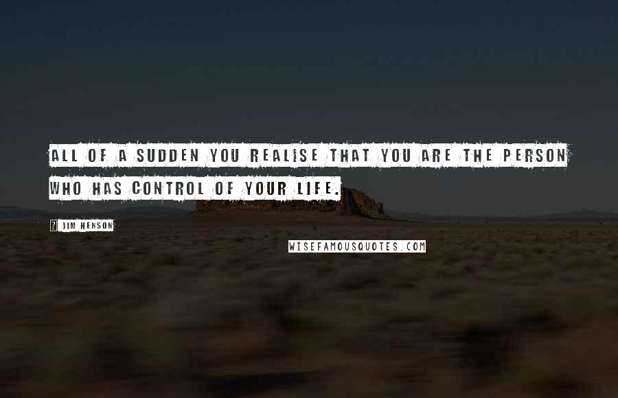 Jim Henson Quotes: All of a sudden you realise that you are the person who has control of your life.