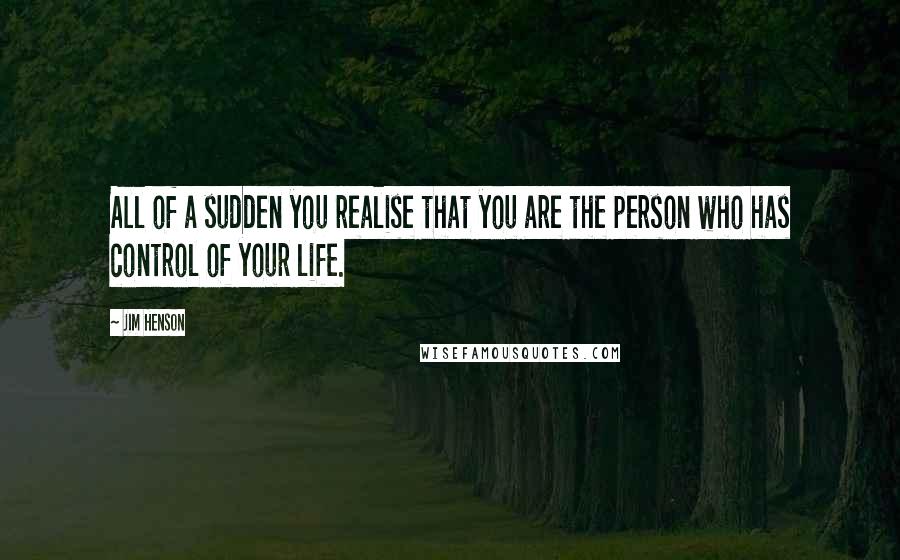 Jim Henson Quotes: All of a sudden you realise that you are the person who has control of your life.