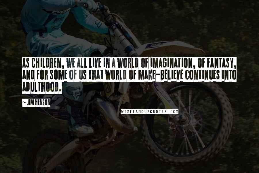 Jim Henson Quotes: As children, we all live in a world of imagination, of fantasy, and for some of us that world of make-believe continues into adulthood.