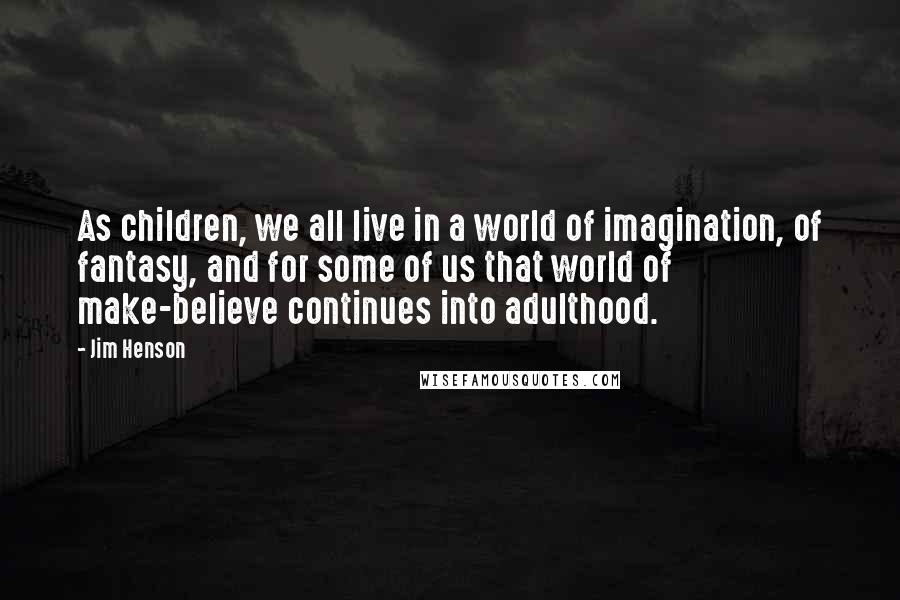 Jim Henson Quotes: As children, we all live in a world of imagination, of fantasy, and for some of us that world of make-believe continues into adulthood.