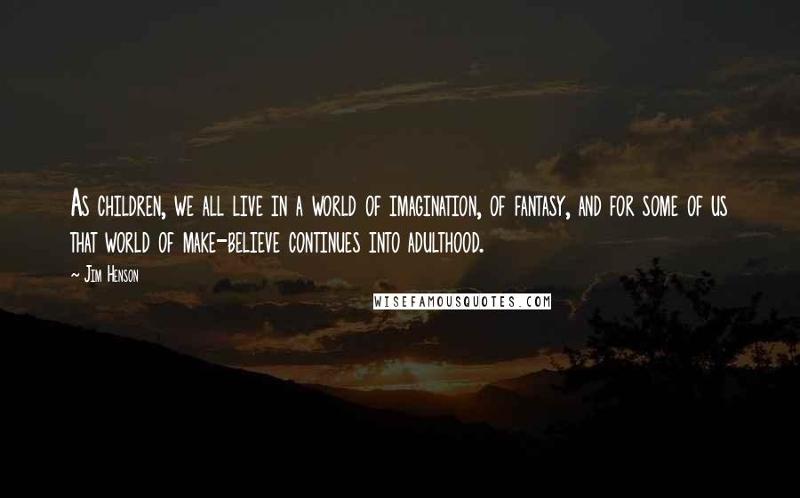 Jim Henson Quotes: As children, we all live in a world of imagination, of fantasy, and for some of us that world of make-believe continues into adulthood.