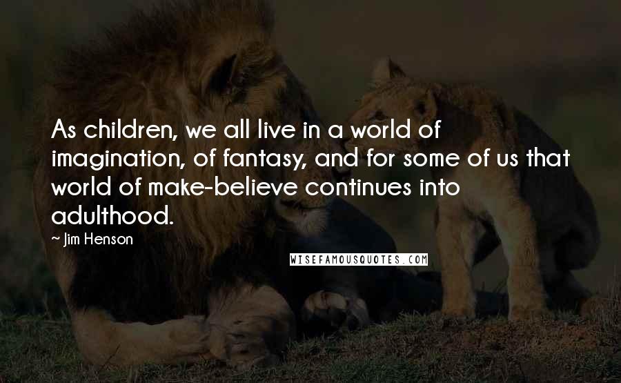 Jim Henson Quotes: As children, we all live in a world of imagination, of fantasy, and for some of us that world of make-believe continues into adulthood.