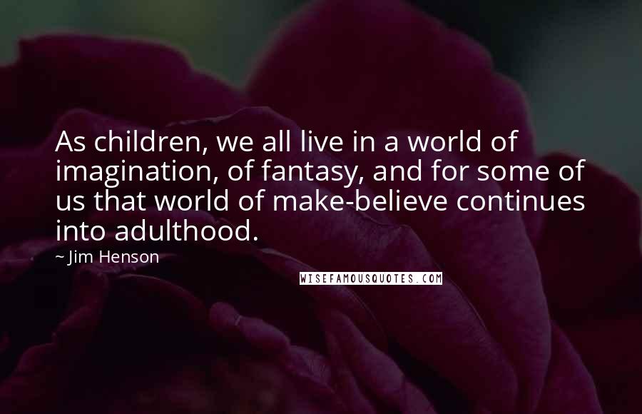 Jim Henson Quotes: As children, we all live in a world of imagination, of fantasy, and for some of us that world of make-believe continues into adulthood.