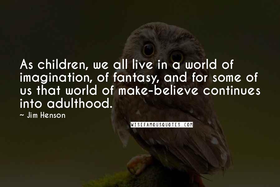 Jim Henson Quotes: As children, we all live in a world of imagination, of fantasy, and for some of us that world of make-believe continues into adulthood.