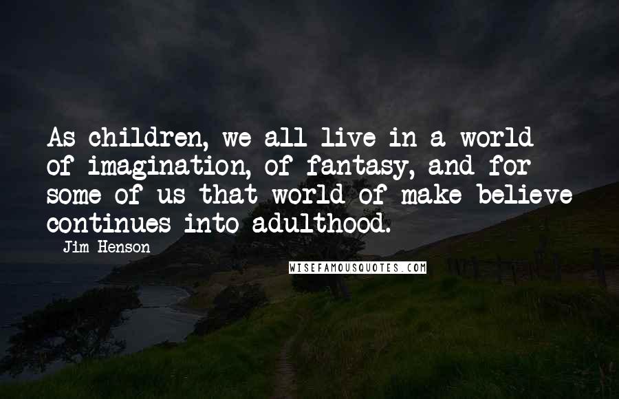 Jim Henson Quotes: As children, we all live in a world of imagination, of fantasy, and for some of us that world of make-believe continues into adulthood.