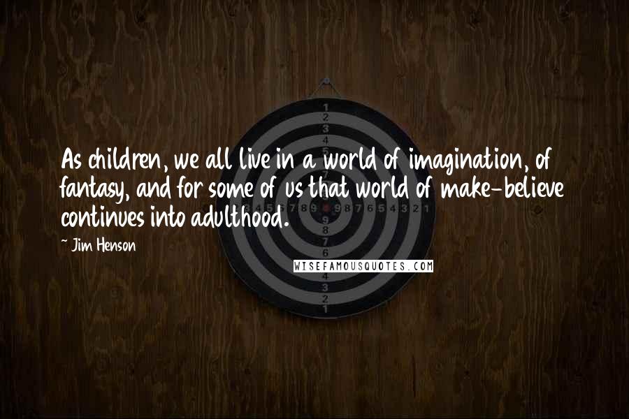 Jim Henson Quotes: As children, we all live in a world of imagination, of fantasy, and for some of us that world of make-believe continues into adulthood.