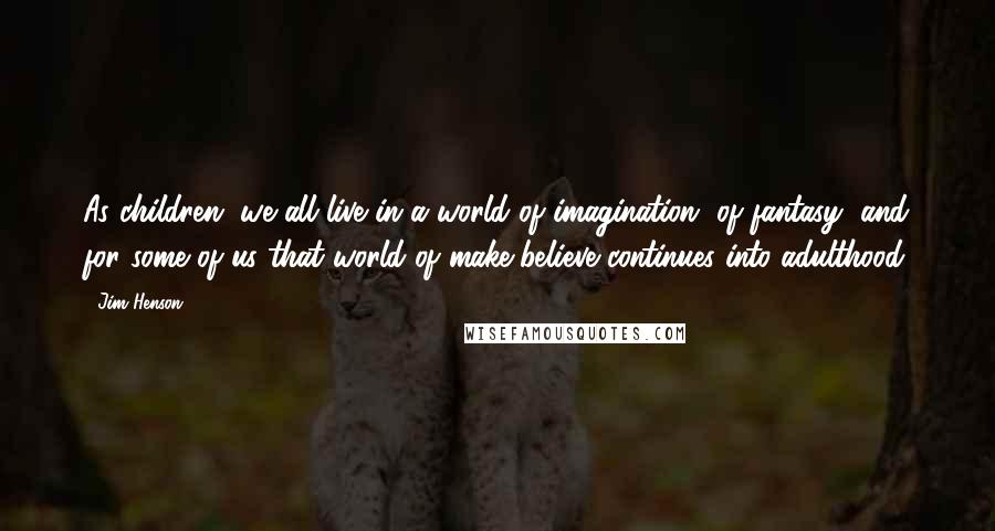Jim Henson Quotes: As children, we all live in a world of imagination, of fantasy, and for some of us that world of make-believe continues into adulthood.