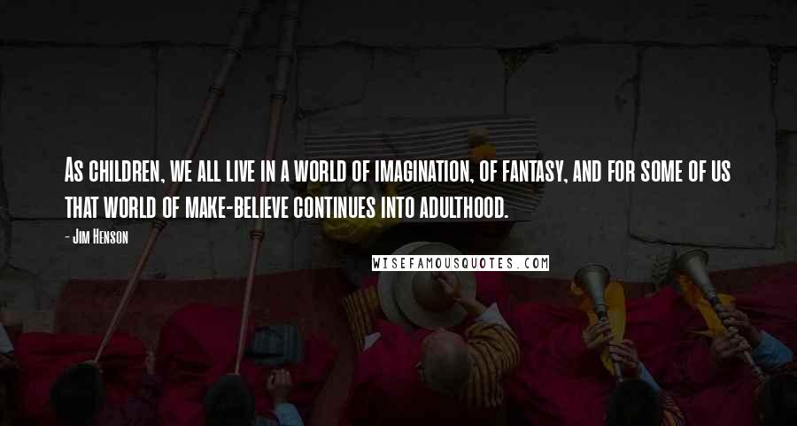 Jim Henson Quotes: As children, we all live in a world of imagination, of fantasy, and for some of us that world of make-believe continues into adulthood.