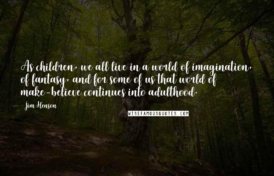 Jim Henson Quotes: As children, we all live in a world of imagination, of fantasy, and for some of us that world of make-believe continues into adulthood.