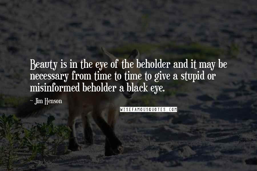 Jim Henson Quotes: Beauty is in the eye of the beholder and it may be necessary from time to time to give a stupid or misinformed beholder a black eye.