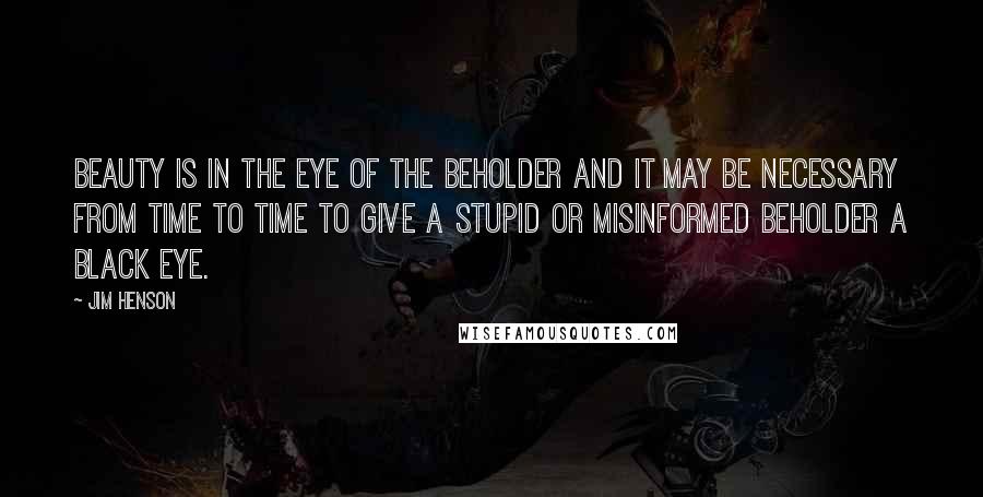 Jim Henson Quotes: Beauty is in the eye of the beholder and it may be necessary from time to time to give a stupid or misinformed beholder a black eye.