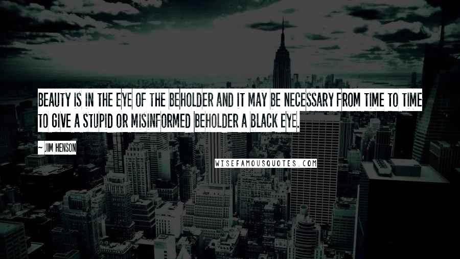 Jim Henson Quotes: Beauty is in the eye of the beholder and it may be necessary from time to time to give a stupid or misinformed beholder a black eye.