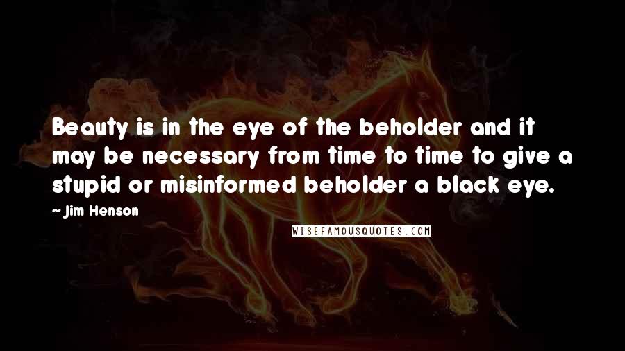 Jim Henson Quotes: Beauty is in the eye of the beholder and it may be necessary from time to time to give a stupid or misinformed beholder a black eye.