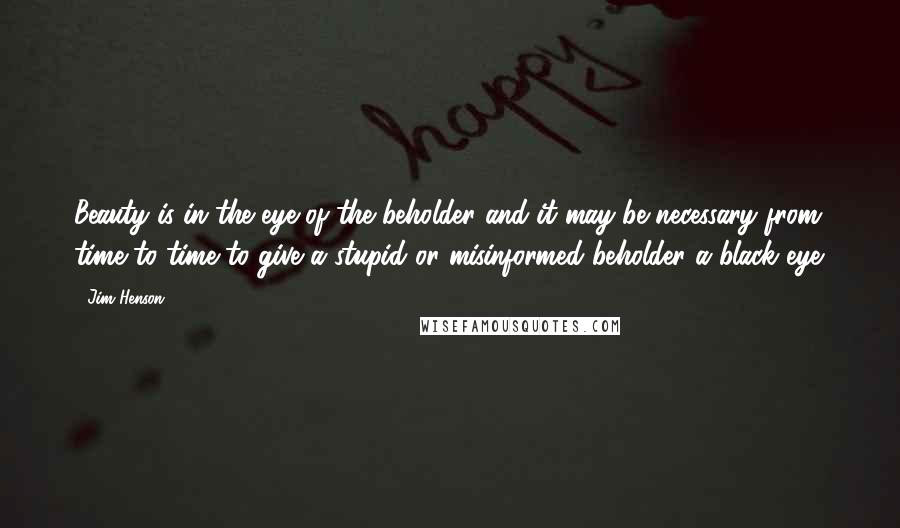 Jim Henson Quotes: Beauty is in the eye of the beholder and it may be necessary from time to time to give a stupid or misinformed beholder a black eye.