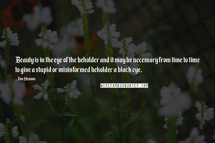 Jim Henson Quotes: Beauty is in the eye of the beholder and it may be necessary from time to time to give a stupid or misinformed beholder a black eye.