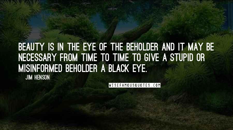 Jim Henson Quotes: Beauty is in the eye of the beholder and it may be necessary from time to time to give a stupid or misinformed beholder a black eye.