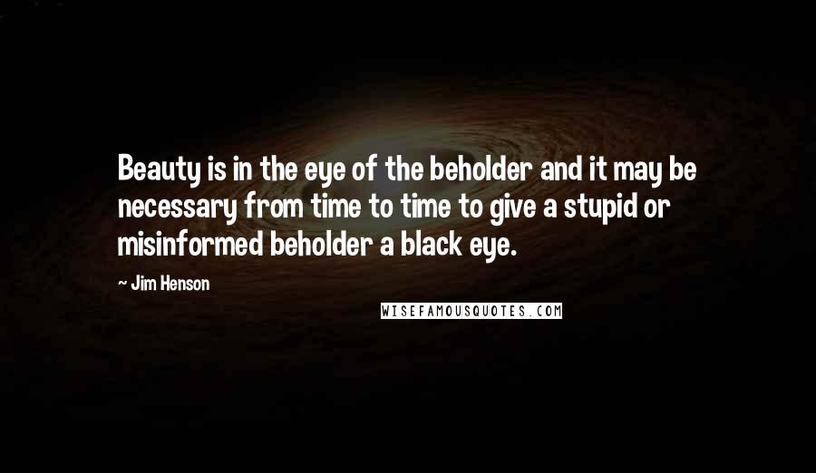 Jim Henson Quotes: Beauty is in the eye of the beholder and it may be necessary from time to time to give a stupid or misinformed beholder a black eye.