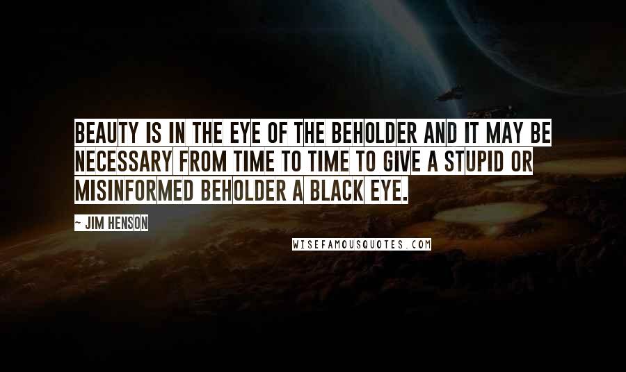 Jim Henson Quotes: Beauty is in the eye of the beholder and it may be necessary from time to time to give a stupid or misinformed beholder a black eye.