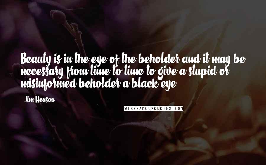 Jim Henson Quotes: Beauty is in the eye of the beholder and it may be necessary from time to time to give a stupid or misinformed beholder a black eye.