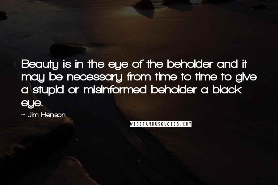 Jim Henson Quotes: Beauty is in the eye of the beholder and it may be necessary from time to time to give a stupid or misinformed beholder a black eye.