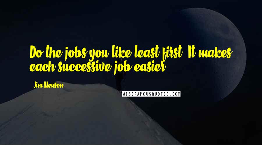 Jim Henson Quotes: Do the jobs you like least first. It makes each successive job easier.