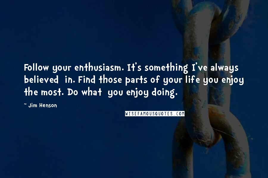 Jim Henson Quotes: Follow your enthusiasm. It's something I've always believed  in. Find those parts of your life you enjoy the most. Do what  you enjoy doing.