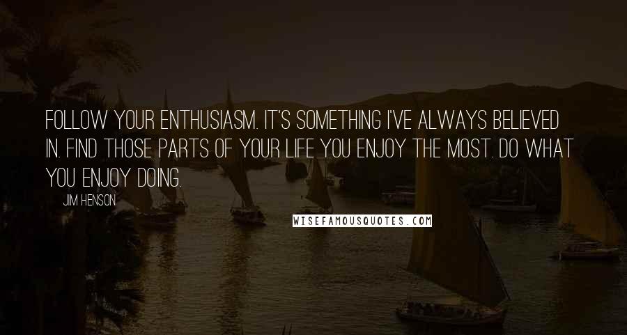 Jim Henson Quotes: Follow your enthusiasm. It's something I've always believed  in. Find those parts of your life you enjoy the most. Do what  you enjoy doing.