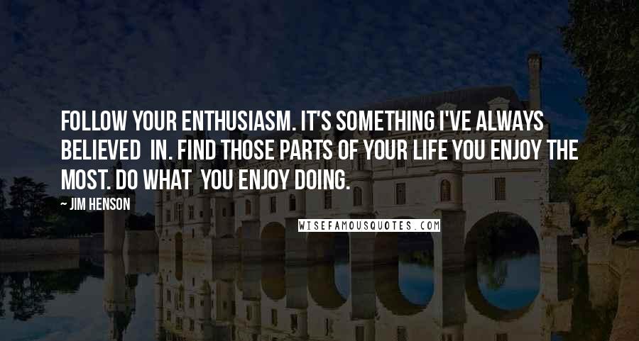 Jim Henson Quotes: Follow your enthusiasm. It's something I've always believed  in. Find those parts of your life you enjoy the most. Do what  you enjoy doing.
