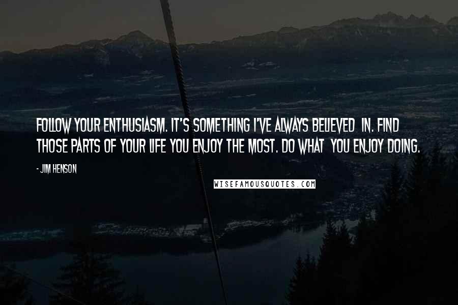 Jim Henson Quotes: Follow your enthusiasm. It's something I've always believed  in. Find those parts of your life you enjoy the most. Do what  you enjoy doing.