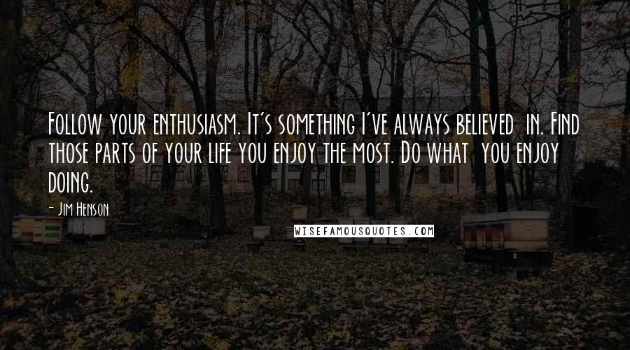 Jim Henson Quotes: Follow your enthusiasm. It's something I've always believed  in. Find those parts of your life you enjoy the most. Do what  you enjoy doing.