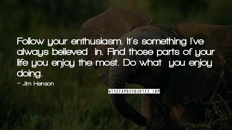 Jim Henson Quotes: Follow your enthusiasm. It's something I've always believed  in. Find those parts of your life you enjoy the most. Do what  you enjoy doing.