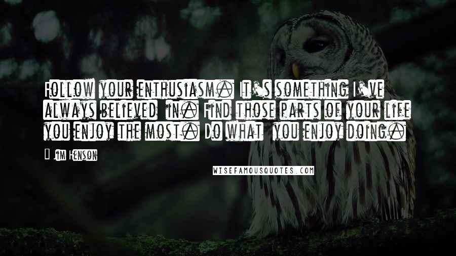 Jim Henson Quotes: Follow your enthusiasm. It's something I've always believed  in. Find those parts of your life you enjoy the most. Do what  you enjoy doing.