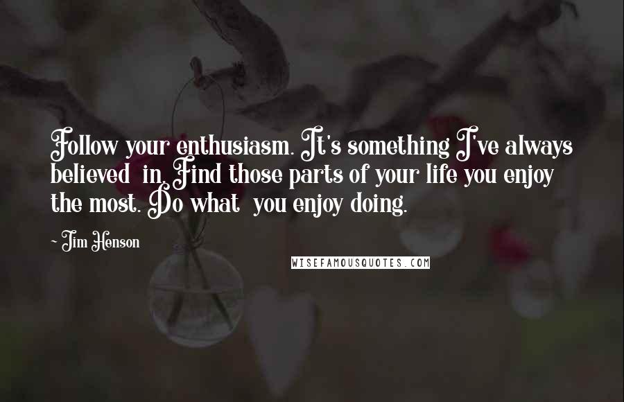 Jim Henson Quotes: Follow your enthusiasm. It's something I've always believed  in. Find those parts of your life you enjoy the most. Do what  you enjoy doing.