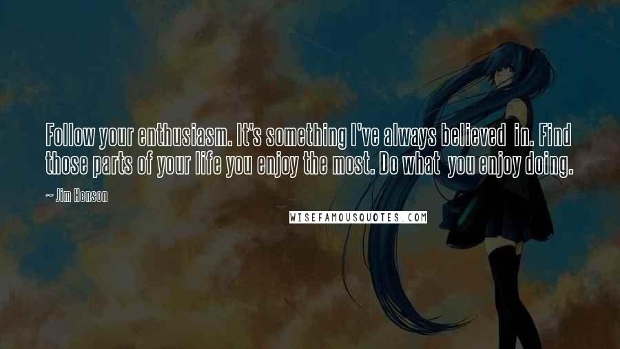 Jim Henson Quotes: Follow your enthusiasm. It's something I've always believed  in. Find those parts of your life you enjoy the most. Do what  you enjoy doing.