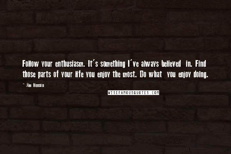 Jim Henson Quotes: Follow your enthusiasm. It's something I've always believed  in. Find those parts of your life you enjoy the most. Do what  you enjoy doing.