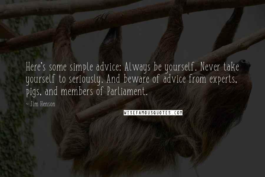 Jim Henson Quotes: Here's some simple advice: Always be yourself. Never take yourself to seriously. And beware of advice from experts, pigs, and members of Parliament.