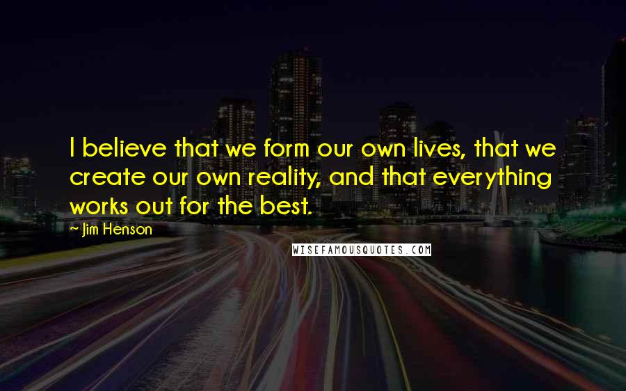 Jim Henson Quotes: I believe that we form our own lives, that we create our own reality, and that everything works out for the best.