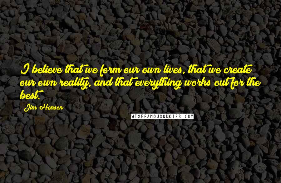 Jim Henson Quotes: I believe that we form our own lives, that we create our own reality, and that everything works out for the best.