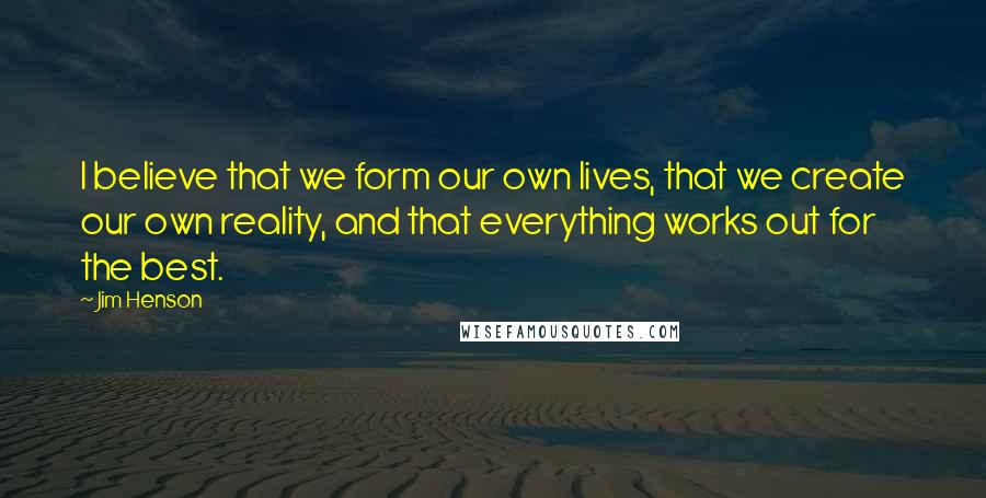 Jim Henson Quotes: I believe that we form our own lives, that we create our own reality, and that everything works out for the best.
