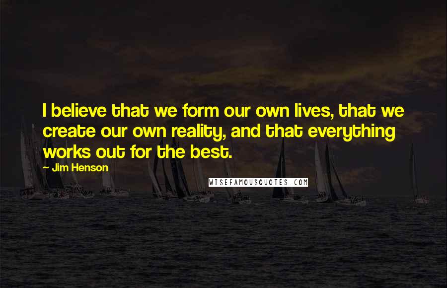 Jim Henson Quotes: I believe that we form our own lives, that we create our own reality, and that everything works out for the best.