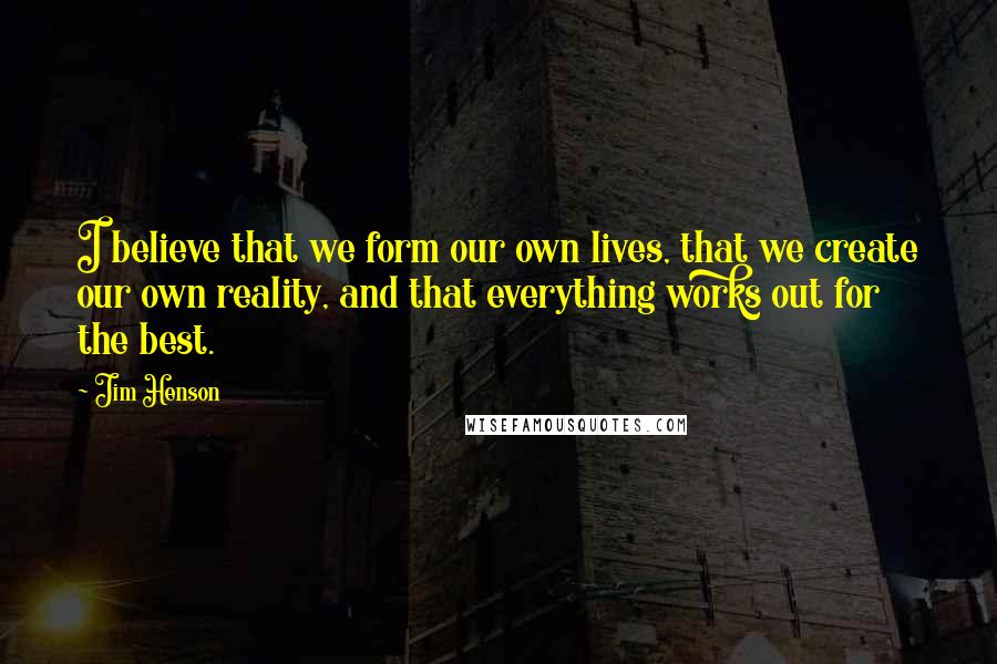 Jim Henson Quotes: I believe that we form our own lives, that we create our own reality, and that everything works out for the best.