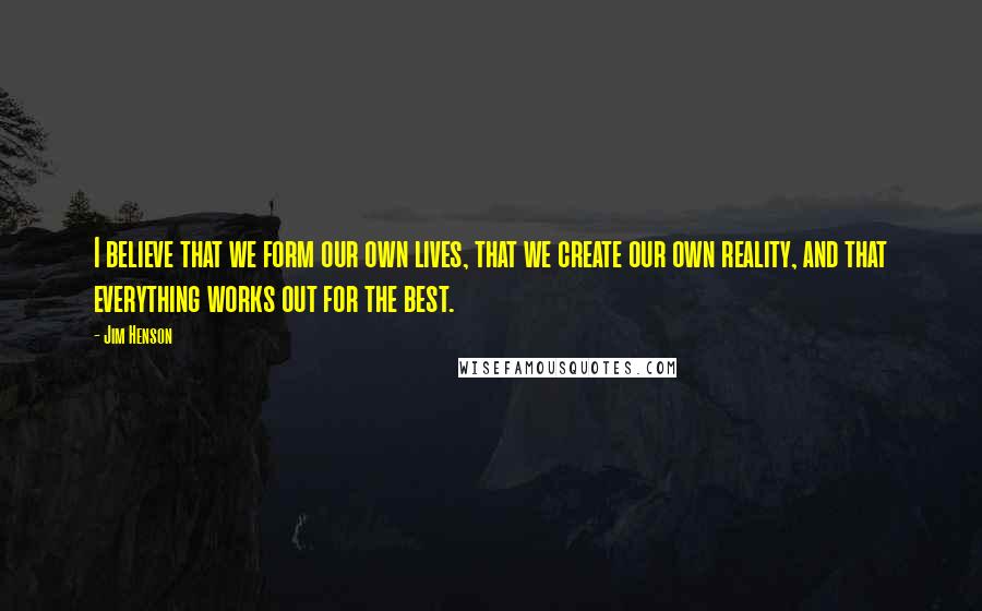 Jim Henson Quotes: I believe that we form our own lives, that we create our own reality, and that everything works out for the best.