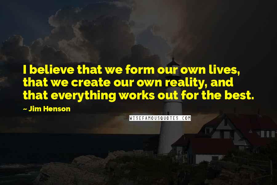 Jim Henson Quotes: I believe that we form our own lives, that we create our own reality, and that everything works out for the best.