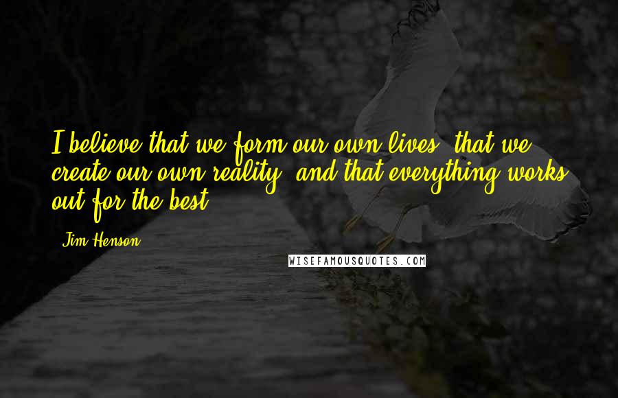 Jim Henson Quotes: I believe that we form our own lives, that we create our own reality, and that everything works out for the best.