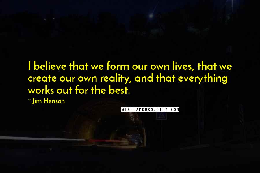 Jim Henson Quotes: I believe that we form our own lives, that we create our own reality, and that everything works out for the best.