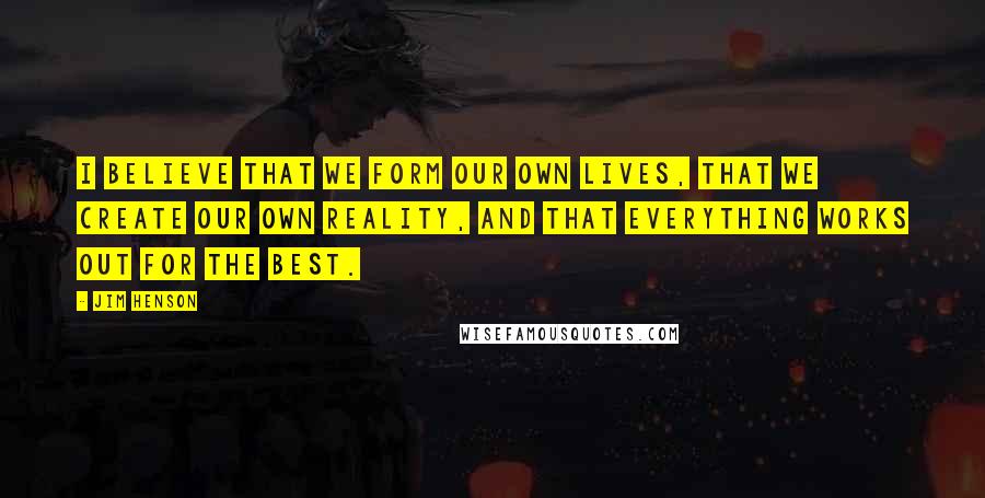 Jim Henson Quotes: I believe that we form our own lives, that we create our own reality, and that everything works out for the best.