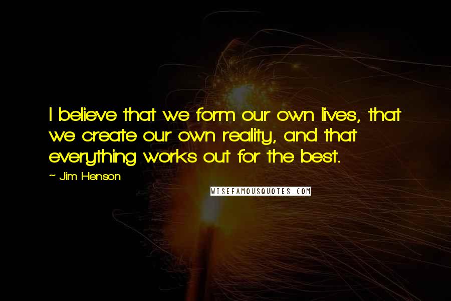 Jim Henson Quotes: I believe that we form our own lives, that we create our own reality, and that everything works out for the best.